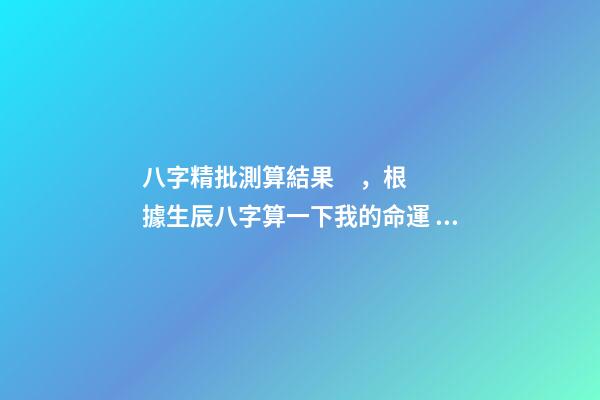 八字精批測算結果，根據生辰八字算一下我的命運 八字精批測算結果，請大師幫忙解釋一下這個八字命批測算結果的含義。